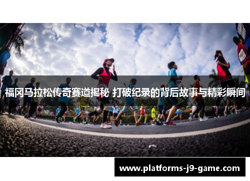福冈马拉松传奇赛道揭秘 打破纪录的背后故事与精彩瞬间 福冈马拉松传奇赛道揭秘 打破纪录的背后故事与精彩瞬间