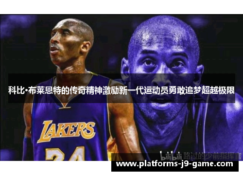 科比·布莱恩特的传奇精神激励新一代运动员勇敢追梦超越极限 科比·布莱恩特的传奇精神激励新一代运动员勇敢追梦超越极限