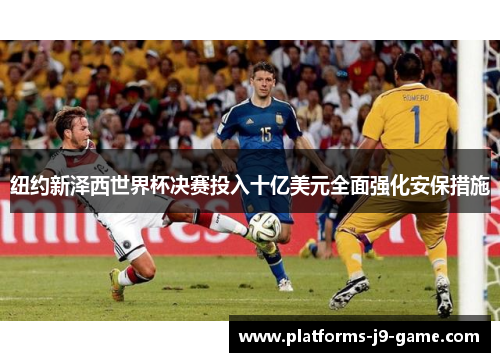 纽约新泽西世界杯决赛投入十亿美元全面强化安保措施 纽约新泽西世界杯决赛投入十亿美元全面强化安保措施
