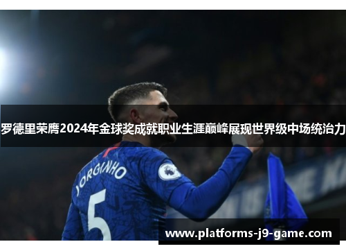 罗德里荣膺2024年金球奖成就职业生涯巅峰展现世界级中场统治力 罗德里荣膺2024年金球奖成就职业生涯巅峰展现世界级中场统治力