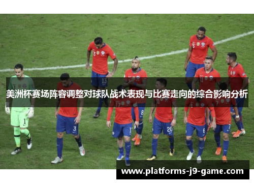 美洲杯赛场阵容调整对球队战术表现与比赛走向的综合影响分析 美洲杯赛场阵容调整对球队战术表现与比赛走向的综合影响分析