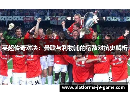 英超传奇对决:曼联与利物浦的宿敌对抗史解析 英超传奇对决:曼联与利物浦的宿敌对抗史解析