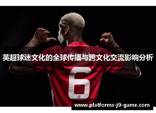 英超球迷文化的全球传播与跨文化交流影响分析 英超球迷文化的全球传播与跨文化交流影响分析