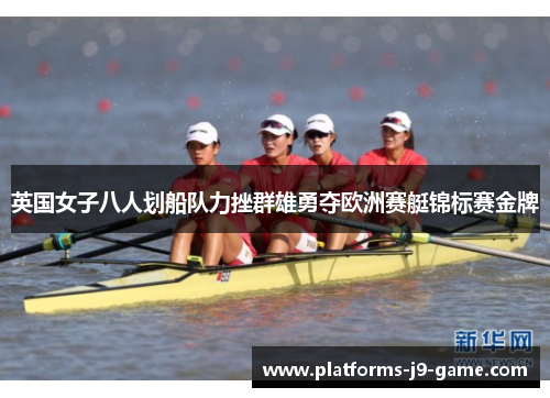 英国女子八人划船队力挫群雄勇夺欧洲赛艇锦标赛金牌
