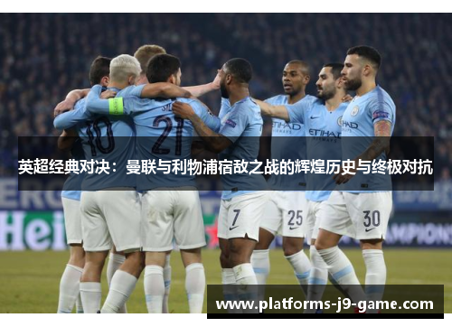 英超经典对决：曼联与利物浦宿敌之战的辉煌历史与终极对抗