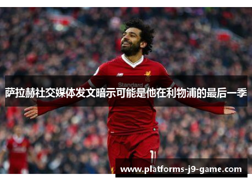 萨拉赫社交媒体发文暗示可能是他在利物浦的最后一季 萨拉赫社交媒体发文暗示可能是他在利物浦的最后一季
