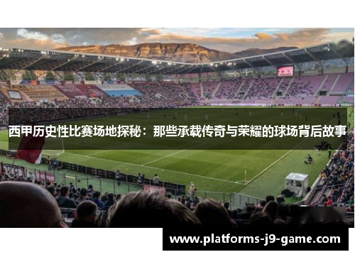 西甲历史性比赛场地探秘:那些承载传奇与荣耀的球场背后故事 西甲历史性比赛场地探秘:那些承载传奇与荣耀的球场背后故事